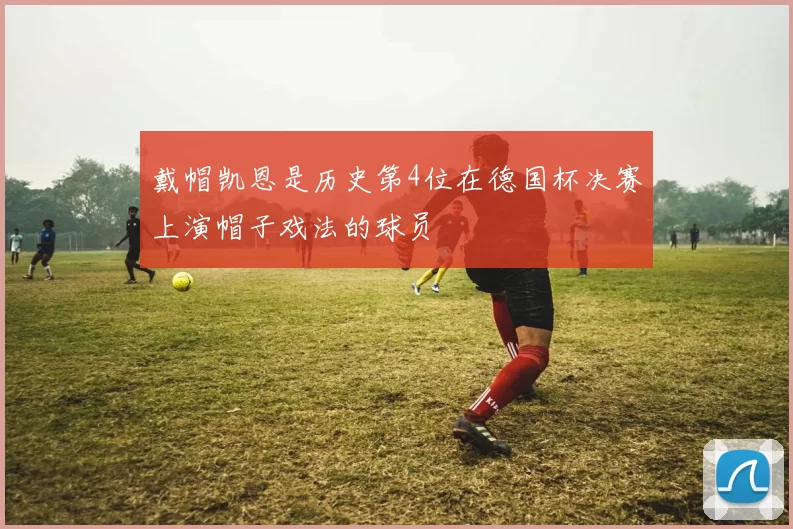 戴帽凯恩是历史第4位在德国杯决赛上演帽子戏法的球员