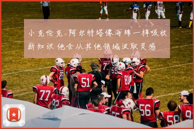 小克伦克_阿尔特塔像海绵一样吸收新知识 他会从其他领域汲取灵感