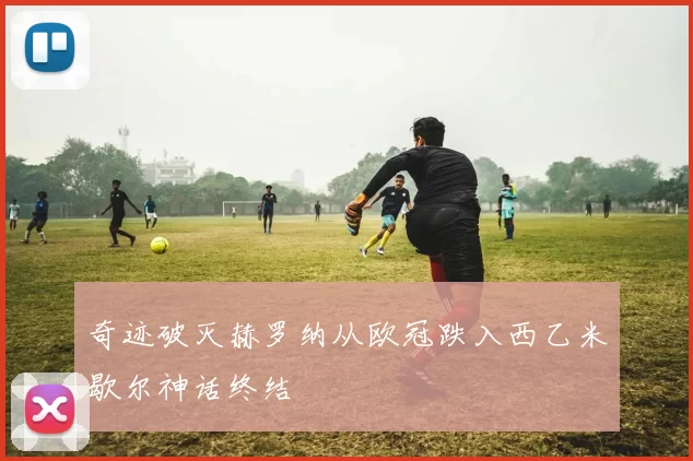 奇迹破灭赫罗纳从欧冠跌入西乙米歇尔神话终结