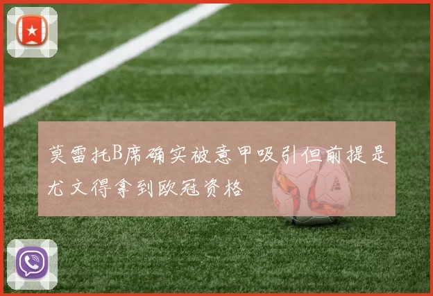 莫雷托B席确实被意甲吸引但前提是尤文得拿到欧冠资格